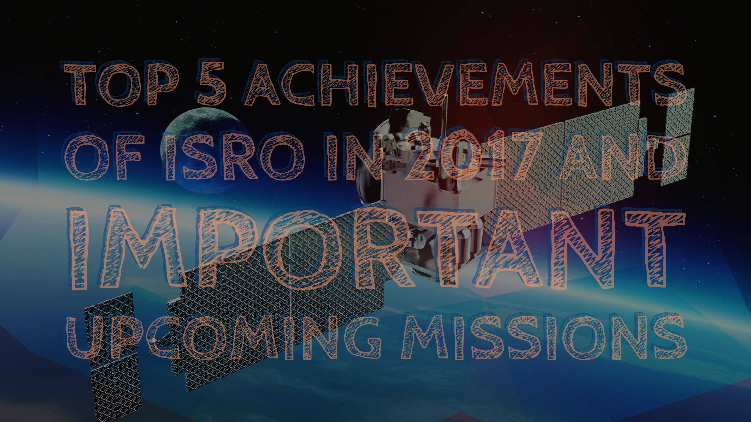 Top 5 Achievements of ISRO in 2017 and Upcoming Missions